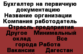 Бухгалтер на первичную документацию › Название организации ­ Компания-работодатель › Отрасль предприятия ­ Другое › Минимальный оклад ­ 27 000 - Все города Работа » Вакансии   . Дагестан респ.,Кизилюрт г.